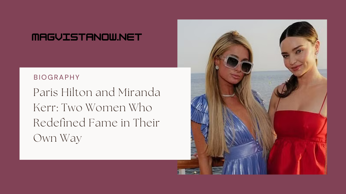 Paris Hilton and Miranda Kerr: Two Women Who Redefined Fame in Their Own Way